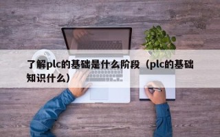 了解plc的基础是什么阶段（plc的基础知识什么）