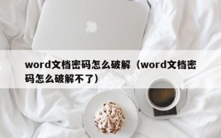 word文档密码怎么破解（word文档密码怎么破解不了）