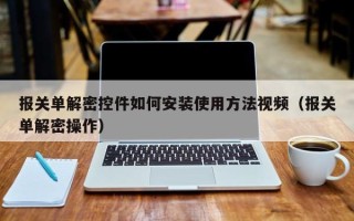报关单解密控件如何安装使用方法视频（报关单解密操作）