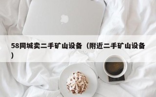 58同城卖二手矿山设备（附近二手矿山设备）