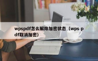 wpspdf怎么解除加密状态（wps pdf取消加密）