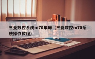 三菱数控系统m70车床（三菱数控m70系统操作教程）