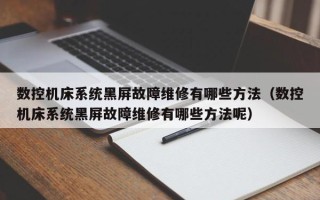 数控机床系统黑屏故障维修有哪些方法（数控机床系统黑屏故障维修有哪些方法呢）