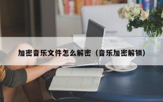 加密音乐文件怎么解密（音乐加密解锁）