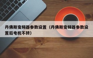 丹佛斯变频器参数设置（丹佛斯变频器参数设置后电机不转）