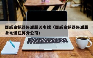 西威变频器售后服务电话（西威变频器售后服务电话江苏分公司）