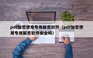pdf加密使用专用解密软件（pdf加密使用专用解密软件安全吗）