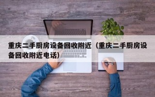 重庆二手厨房设备回收附近（重庆二手厨房设备回收附近电话）