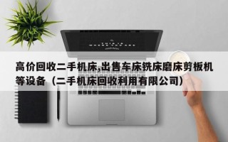 高价回收二手机床,出售车床铣床磨床剪板机等设备（二手机床回收利用有限公司）