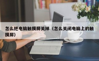 怎么把电脑触摸屏关掉（怎么关闭电脑上的触摸屏）