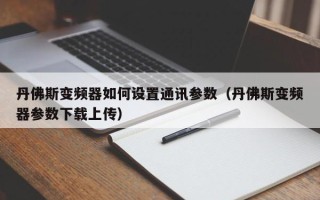丹佛斯变频器如何设置通讯参数（丹佛斯变频器参数下载上传）