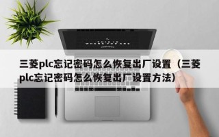 三菱plc忘记密码怎么恢复出厂设置（三菱plc忘记密码怎么恢复出厂设置方法）