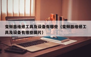 变频器维修工具及设备有哪些（变频器维修工具及设备有哪些图片）