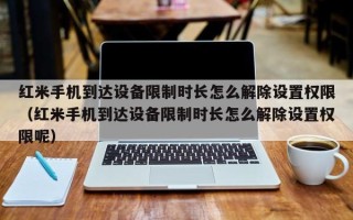 红米手机到达设备限制时长怎么解除设置权限（红米手机到达设备限制时长怎么解除设置权限呢）
