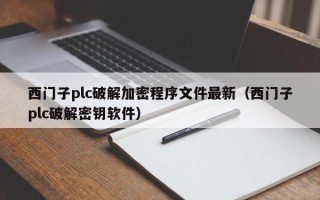 西门子plc破解加密程序文件最新（西门子plc破解密钥软件）
