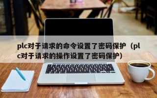 plc对于请求的命令设置了密码保护（plc对于请求的操作设置了密码保护）