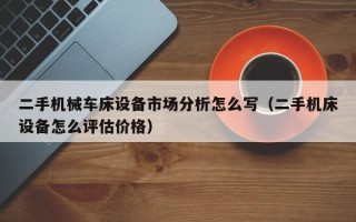 二手机械车床设备市场分析怎么写（二手机床设备怎么评估价格）