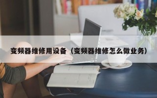 变频器维修用设备（变频器维修怎么做业务）