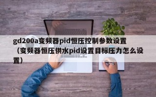 gd200a变频器pid恒压控制参数设置（变频器恒压供水pid设置目标压力怎么设置）