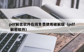 pdf解密软件在线免费使用破解版（pdf 解密软件）