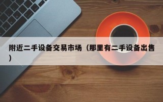 附近二手设备交易市场（那里有二手设备出售）