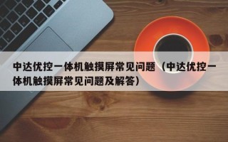 中达优控一体机触摸屏常见问题（中达优控一体机触摸屏常见问题及解答）