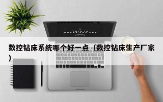 数控钻床系统哪个好一点（数控钻床生产厂家）