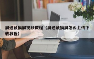 屏通触摸屏视频教程（屏通触摸屏怎么上传下载教程）