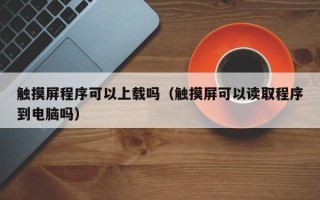 触摸屏程序可以上载吗（触摸屏可以读取程序到电脑吗）