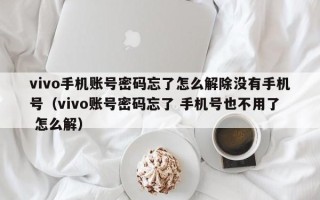 vivo手机账号密码忘了怎么解除没有手机号（vivo账号密码忘了 手机号也不用了 怎么解）