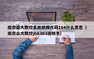 南京众大数控系统故障代码104什么意思（南京众大数控jbk303说明书）
