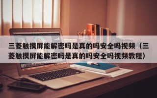 三菱触摸屏能解密吗是真的吗安全吗视频（三菱触摸屏能解密吗是真的吗安全吗视频教程）