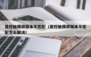 显控触摸屏版本不匹配（显控触摸屏版本不匹配怎么解决）
