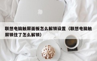 联想电脑触屏面板怎么解锁设置（联想电脑触屏锁住了怎么解锁）