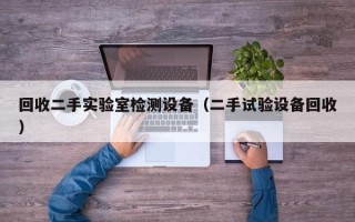 回收二手实验室检测设备（二手试验设备回收）
