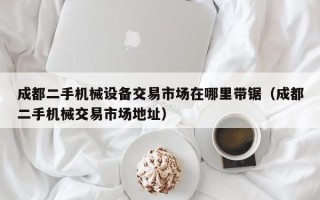 成都二手机械设备交易市场在哪里带锯（成都二手机械交易市场地址）