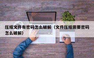 压缩文件有密码怎么破解（文件压缩需要密码怎么破解）