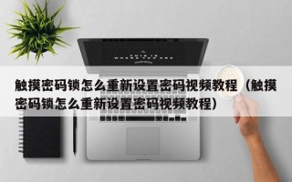 触摸密码锁怎么重新设置密码视频教程（触摸密码锁怎么重新设置密码视频教程）