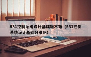 531控制系统设计基础难不难（531控制系统设计基础好难啊）