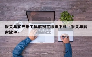 报关单客户端工具解密在哪里下载（报关单解密软件）