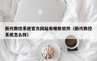 新代数控系统官方网站有哪些软件（新代数控系统怎么样）