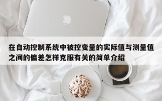 在自动控制系统中被控变量的实际值与测量值之间的偏差怎样克服有关的简单介绍