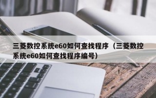 三菱数控系统e60如何查找程序（三菱数控系统e60如何查找程序编号）