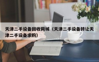 天津二手设备回收同城（天津二手设备转让天津二手设备求购）