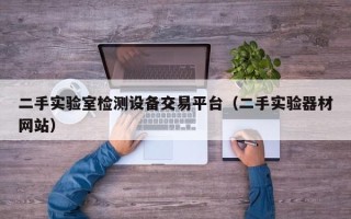 二手实验室检测设备交易平台（二手实验器材网站）