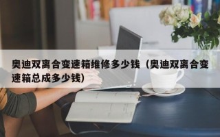 奥迪双离合变速箱维修多少钱（奥迪双离合变速箱总成多少钱）