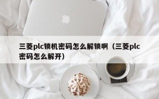 三菱plc锁机密码怎么解锁啊（三菱plc密码怎么解开）