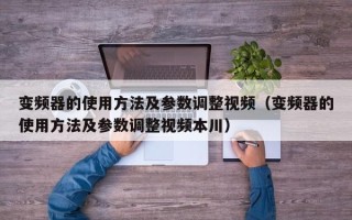 变频器的使用方法及参数调整视频（变频器的使用方法及参数调整视频本川）