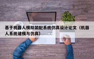 基于机器人模拟装配系统仿真设计论文（机器人系统建模与仿真）
