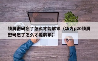 锁屏密码忘了怎么才能解锁（华为p20锁屏密码忘了怎么才能解锁）